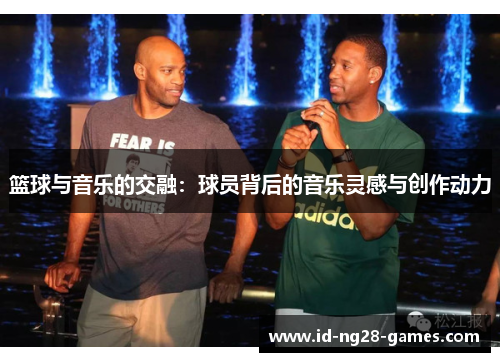 篮球与音乐的交融:球员背后的音乐灵感与创作动力 篮球与音乐的交融:球员背后的音乐灵感与创作动力