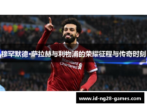 穆罕默德·萨拉赫与利物浦的荣耀征程与传奇时刻 穆罕默德·萨拉赫与利物浦的荣耀征程与传奇时刻