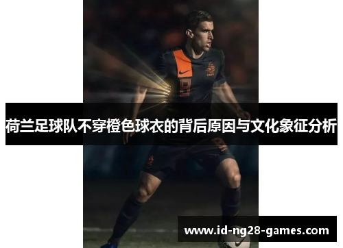 荷兰足球队不穿橙色球衣的背后原因与文化象征分析 荷兰足球队不穿橙色球衣的背后原因与文化象征分析