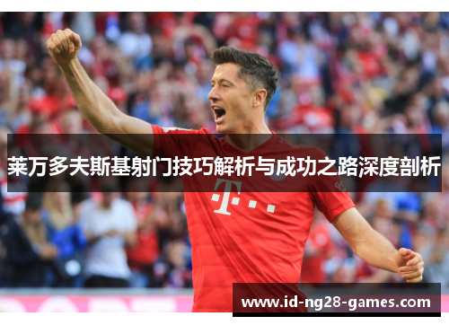 莱万多夫斯基射门技巧解析与成功之路深度剖析 莱万多夫斯基射门技巧解析与成功之路深度剖析