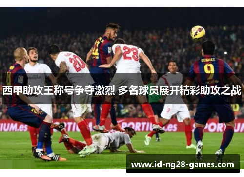 西甲助攻王称号争夺激烈 多名球员展开精彩助攻之战 西甲助攻王称号争夺激烈 多名球员展开精彩助攻之战