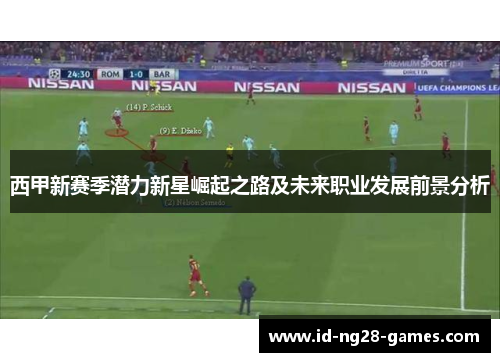 西甲新赛季潜力新星崛起之路及未来职业发展前景分析 西甲新赛季潜力新星崛起之路及未来职业发展前景分析