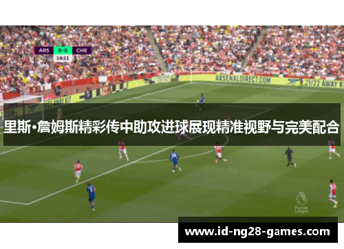 里斯·詹姆斯精彩传中助攻进球展现精准视野与完美配合