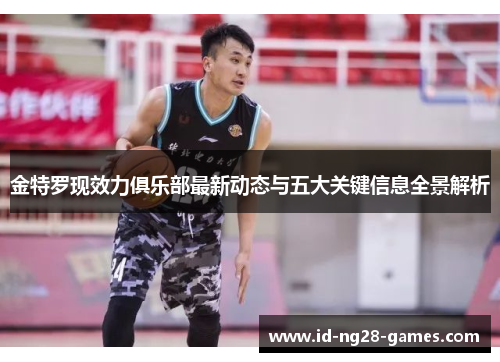 金特罗现效力俱乐部最新动态与五大关键信息全景解析 金特罗现效力俱乐部最新动态与五大关键信息全景解析