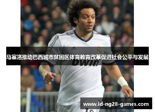 马塞洛推动巴西城市贫困区体育教育改革促进社会公平与发展 马塞洛推动巴西城市贫困区体育教育改革促进社会公平与发展