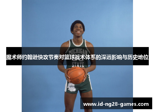 魔术师约翰逊快攻节奏对篮球战术体系的深远影响与历史地位 魔术师约翰逊快攻节奏对篮球战术体系的深远影响与历史地位