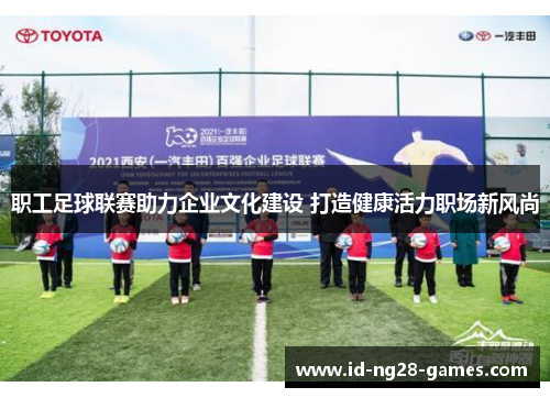 职工足球联赛助力企业文化建设 打造健康活力职场新风尚 职工足球联赛助力企业文化建设 打造健康活力职场新风尚