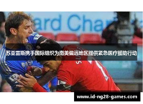 苏亚雷斯携手国际组织为南美偏远地区提供紧急医疗援助行动 苏亚雷斯携手国际组织为南美偏远地区提供紧急医疗援助行动