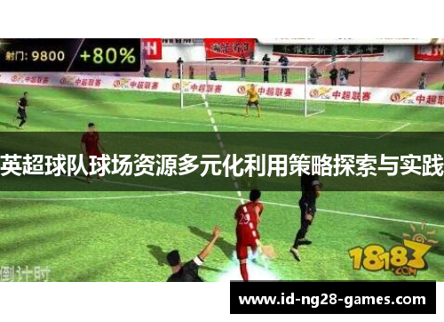 英超球队球场资源多元化利用策略探索与实践 英超球队球场资源多元化利用策略探索与实践