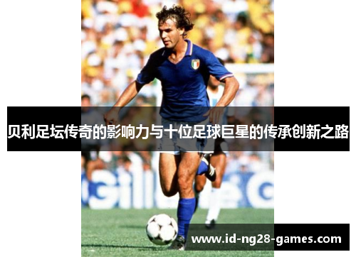 贝利足坛传奇的影响力与十位足球巨星的传承创新之路
